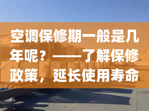 空調(diào)保修期一般是幾年呢？——了解保修政策，延長(zhǎng)使用壽命