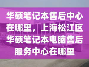 華碩筆記本售后中心在哪里，上海松江區(qū)華碩筆記本電腦售后服務(wù)中心在哪里