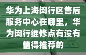 華為上海閔行區(qū)售后服務(wù)中心在哪里，華為閔行維修點(diǎn)有沒有值得推薦的