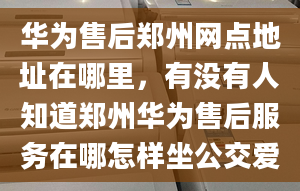 華為售后鄭州網(wǎng)點(diǎn)地址在哪里，有沒有人知道鄭州華為售后服務(wù)在哪怎樣坐公交愛