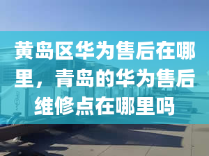 黃島區(qū)華為售后在哪里，青島的華為售后維修點在哪里嗎