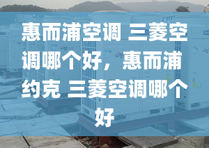 惠而浦空調(diào) 三菱空調(diào)哪個(gè)好，惠而浦 約克 三菱空調(diào)哪個(gè)好