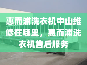 惠而浦洗衣機(jī)中山維修在哪里，惠而浦洗衣機(jī)售后服務(wù)