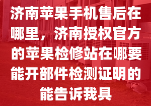 濟南蘋果手機售后在哪里，濟南授權(quán)官方的蘋果檢修站在哪要能開部件檢測證明的能告訴我具