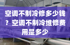 空調(diào)不制冷修多少錢？空調(diào)不制冷維修費(fèi)用是多少