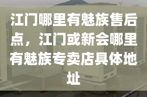 江門哪里有魅族售后點，江門或新會哪里有魅族專賣店具體地址