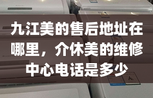 九江美的售后地址在哪里，介休美的維修中心電話是多少