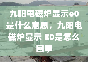 九陽電磁爐顯示e0是什么意思，九陽電磁爐顯示 E0是怎么回事