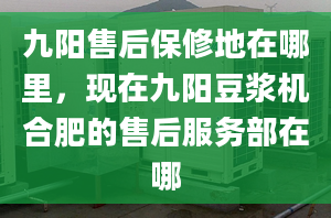 九陽(yáng)售后保修地在哪里，現(xiàn)在九陽(yáng)豆?jié){機(jī)合肥的售后服務(wù)部在哪