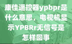 康佳遙控器ypbpr是什么意思，電視機顯示YPBRr無信號是怎樣回事