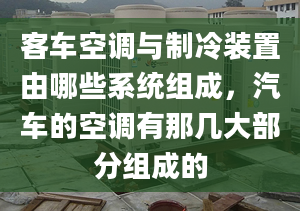 客車(chē)空調(diào)與制冷裝置由哪些系統(tǒng)組成，汽車(chē)的空調(diào)有那幾大部分組成的