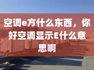 空調(diào)e方什么東西，你好空調(diào)顯示E什么意思啊