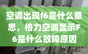 空調(diào)出現(xiàn)f6是什么意思，格力空調(diào)顯示F6是什么故障原因