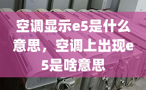 空調(diào)顯示e5是什么意思，空調(diào)上出現(xiàn)e5是啥意思