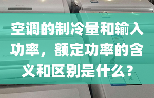 空調(diào)的制冷量和輸入功率，額定功率的含義和區(qū)別是什么？