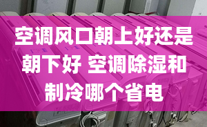 空調(diào)風(fēng)口朝上好還是朝下好 空調(diào)除濕和制冷哪個省電