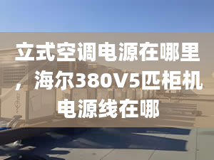 立式空調(diào)電源在哪里，海爾380V5匹柜機(jī)電源線在哪