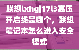 聯(lián)想lxhgj17l3高壓開啟線是哪個，聯(lián)想筆記本怎么進(jìn)入安全模式