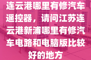 連云港哪里有修汽車遙控器，請問江蘇連云港新浦哪里有修汽車電路和電腦版比較好的地方