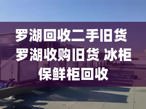 羅湖回收二手舊貨 羅湖收購(gòu)舊貨 冰柜保鮮柜回收