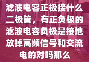 濾波電容正極接什么二極管，有正負(fù)極的濾波電容負(fù)極是接地放掉高頻信號和交流電的對嗎那么