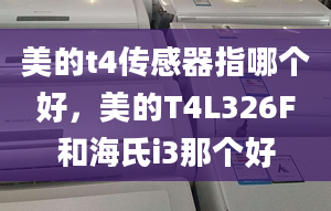 美的t4傳感器指哪個好，美的T4L326F和海氏i3那個好