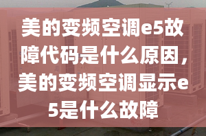 美的變頻空調(diào)e5故障代碼是什么原因，美的變頻空調(diào)顯示e5是什么故障