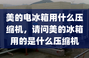 美的電冰箱用什么壓縮機，請問美的冰箱用的是什么壓縮機