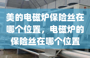 美的電磁爐保險絲在哪個位置，電磁爐的保險絲在哪個位置