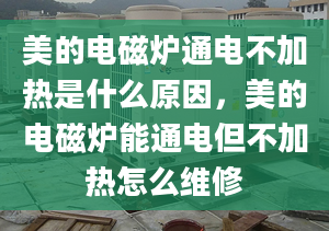 美的電磁爐通電不加熱是什么原因，美的電磁爐能通電但不加熱怎么維修