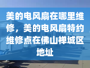 美的電風扇在哪里維修，美的電風扇特約維修點在佛山禪城區(qū)地址