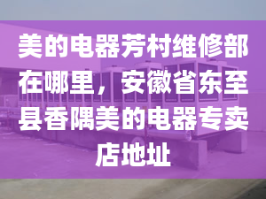 美的電器芳村維修部在哪里，安徽省東至縣香隅美的電器專賣店地址