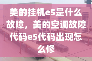 美的掛機e5是什么故障，美的空調(diào)故障代碼e5代碼出現(xiàn)怎么修