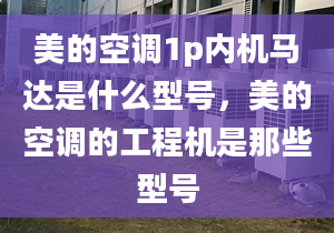 美的空調(diào)1p內(nèi)機馬達是什么型號，美的空調(diào)的工程機是那些型號