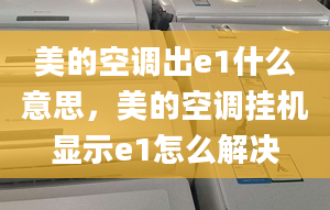 美的空調(diào)出e1什么意思，美的空調(diào)掛機(jī)顯示e1怎么解決