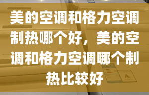 美的空調(diào)和格力空調(diào)制熱哪個好，美的空調(diào)和格力空調(diào)哪個制熱比較好