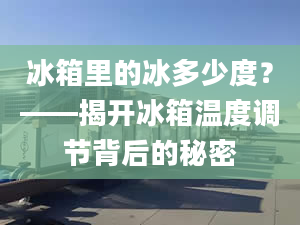 冰箱里的冰多少度？——揭開冰箱溫度調(diào)節(jié)背后的秘密