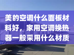 美的空調(diào)什么面板材料好，家用空調(diào)換熱器一般采用什么材質(zhì)