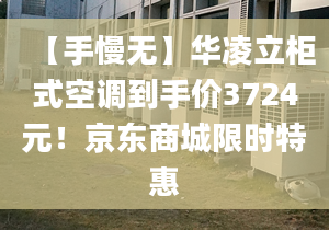 【手慢無】華凌立柜式空調(diào)到手價3724元！京東商城限時特惠