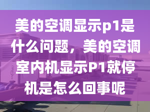 美的空調(diào)顯示p1是什么問題，美的空調(diào)室內(nèi)機顯示P1就停機是怎么回事呢