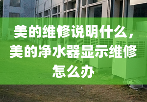 美的維修說明什么，美的凈水器顯示維修怎么辦