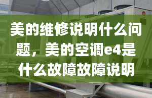 美的維修說明什么問題，美的空調e4是什么故障故障說明