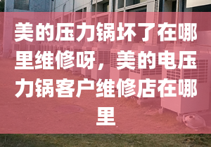 美的壓力鍋壞了在哪里維修呀，美的電壓力鍋客戶維修店在哪里