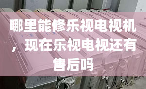 哪里能修樂視電視機，現(xiàn)在樂視電視還有售后嗎