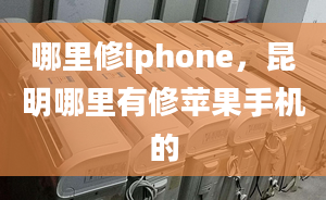 哪里修iphone，昆明哪里有修蘋果手機的