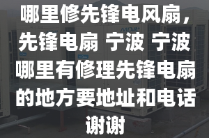 哪里修先鋒電風(fēng)扇，先鋒電扇 寧波 寧波哪里有修理先鋒電扇的地方要地址和電話謝謝