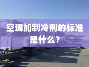 空調(diào)加制冷劑的標(biāo)準(zhǔn)是什么？