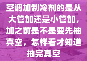 空調(diào)加制冷劑的是從大管加還是小管加，加之前是不是要先抽真空，怎樣看才知道抽完真空