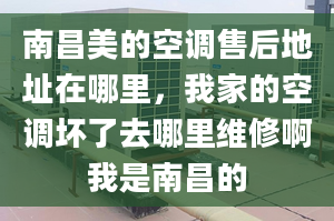 南昌美的空調售后地址在哪里，我家的空調壞了去哪里維修啊我是南昌的