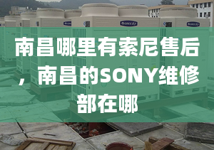 南昌哪里有索尼售后，南昌的SONY維修部在哪